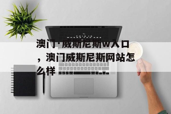 澳门·威斯尼斯w入口，澳门威斯尼斯网站怎么样