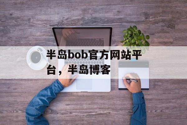 半岛bob官方网站平台，半岛博客