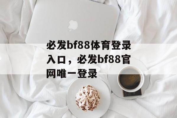 必发bf88体育登录入口，必发bf88官网唯一登录