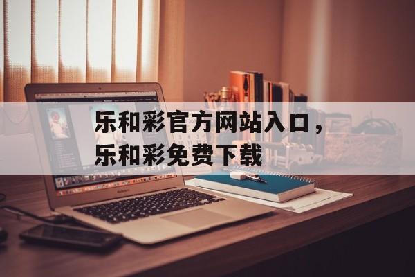 乐和彩官方网站入口，乐和彩免费下载